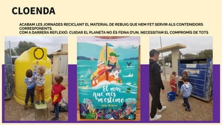 ACABAM LES JORNADES RECICLANT EL MATERIAL DE REBUIG QUE HEM FET SERVIR ALS CONTENIDORS
CORRESPONENTS.
COM A DARRERA REFLEXIÓ: CUIDAR EL PLANETA NO ÉS FEINA D’UN, NECESSITAM EL COMPROMÍS DE TOTS
CLOENDA
 