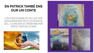 EN PATRICK TAMBÉ ENS
DUR UN CONTE
LʼÓS CADA VEGADA TÉ UN LLOC PER
DESCANSAR MÉS PETIT, ES DESFÀ EL
GEL. I LA BALENA ES TROBA BRUTOR
PER EL FONS DE LA MAR
 