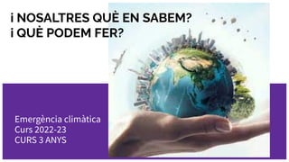 Emergència climàtica
Curs 2022-23
CURS 3 ANYS
i NOSALTRES QUÈ EN SABEM?
i QUÈ PODEM FER?
 