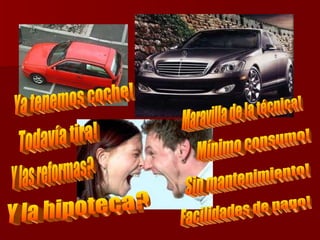 Maravilla de la técnica! Mínimo consumo! Sin mantenimiento! Facilidades de pago! Ya tenemos coche! Todavía tira! Y la hipoteca? Y las reformas? 