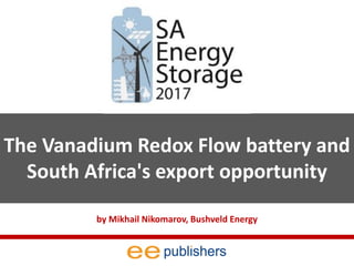 The Vanadium Redox Flow battery and
South Africa's export opportunity
by Mikhail Nikomarov, Bushveld Energy
 