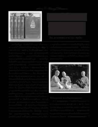 แสงธรรม 19 Saeng Dhamma
                                                          Saeng Dhamma

                                                                ความสําคัญของ
                                                                  พระไตรปิฎก
                                                                       โดย..พระพรหมคุณาภรณ์ (ป.อ. ปยุตฺโต)

      พระไตรปิ ฎ ก คื อ คั ม ภี ร ์ ท ี ่ บ รรจุ ค � ำ สั ่ ง สอนของ   มำตรฐำนหรือเกณฑ์ตัดสินว่ำค�ำสอนหรือวิธีปฏิบัติอย่ำงหนึ่ง
พระพุ ท ธเจ้ ำ หรือพระธรรมวินัย สถิตอยู่ ค�ำว่ำ ติปิฏก ใน              อย่ำงใดเป็นของพระพุทธศำสนำจริงหรือไม่ ดังนั้นจึงเป็น
ภำษำบำลีแปลว่ำ “ตะกร้า	๓	ใบ	[ที่บรรจุค�าสอน]” หมำย                     หน้ำที่และควำมรับผิดชอบของชำวพุทธทุกคนที่จะรักษำ
ถึงหลักค�ำสอนหมวดใหญ่ ๓ หมวด เนื่องจำกพระพุทธเจ้ำ                      ปกป้องพระไตรปิฎก ซึ่งมีควำมส�ำคัญอย่ำงยิ่งยวดต่อกำรอยู่
ตรัสไว้อย่ำงชัดเจนว่ำ                พระธรรมวินัยจะเป็นศำสดำแทน        รอดของพระพุทธศำสนำ และดังนั้นจึงหมำยถึงต่อประโยชน์
พระองค์ภำยหลังที่พระองค์ล่วงลับไปแล้ว พระไตรปิฎก                       สุขของชำวโลกด้วย
จึ ง เป็ น ที่ ที่ ช ำวพุ ท ธยั ง สำมำรถเข้ ำ เฝ้ ำ พระศำสดำของตน
และศึกษำพระปริยัติศำสน์ แม้พระองค์จะเสด็จปรินิพพำน
ไปกว่ำ ๒,๕๐๐ ปีแล้วก็ตำม กำรสังคำยนำครั้งแรก ซึ่งมี
วัตถุประสงค์ในกำรรวบรวมและจัดหมวดหมู่พุทธพจน์ ได้จัด
ขึ้นภำยหลังจำกพุทธปรินิพพำน ๓ เดือน เนื่องจำกเป็นกำร
ด�ำเนินกำรโดยที่ประชุมพระอรหันตเถระ ๕๐๐ องค์ กำร
สังคำยนำครั้งนี้จึงเป็นจุดเริ่มต้นของพระพุทธศำสนำฝ่ำย
เถรวำทดังที่เรำรู้จักกันในปัจจุบัน ในระหว่ำงกำรสังคำยนำ
เมื่อมีกำรลงมติยอมรับค�ำสอนส่วนใดแล้ว ที่ประชุมก็จะสวด
พร้อมๆ กัน เนื้อหำที่สวดนี้จึงถือเป็นกำรรับรองว่ำให้ใช้เป็น
แบบแผนที่จะต้องทรงจ�ำชนิดค�ำต่อค�ำเพื่อถ่ำยทอดแก่ผู้อื่น
และสืบทอดแก่อนุชน ค�ำสอนดังที่สืบทอดกันมำด้วยปำก
เปล่ำเช่นนี้ได้จำรึกเป็นลำยลักษณ์อักษรเป็นครั้งแรกในครำว
                                                                       �พระพุทธพจน์:	แก่นแท้ของพระพุทธศาสนา
สังคำยนำครั้งที่ ๔ ที่จัดขึ้นในประเทศศรีลังกำ เมื่อรำวปี
พ.ศ. ๔๖๐ หลังจำกเวลำผ่ำนไป ๒,๕๐๐ ปีและภำยหลังกำร                           ค�ำว่ำ พระพุทธศาสนา ว่ำโดยทั่วไป มีควำมหมำยกว้ำง
สังคำยนำครั้งส�ำคัญ ๖ ครั้ง พระไตรปิฎกบำลีของพระพุทธ                   มำกรวมตั้งแต่หลักธรรม พระสงฆ์ องค์กร สถำบัน กิจกำร
ศำสนำฝ่ำยเถรวำทเป็นที่ยอมรับกันโดยทั่วไปว่ำเป็นบันทึก                  ไปจนถึงศำสนสถำน และศำสนวัตถุ ทุกอย่ำง แต่ถ้ำจะเจำะ
ค�ำสอนของพระพุทธเจ้ำที่เก่ำแก่ที่สุด ดั้งเดิมที่สุด สมบูรณ์            ลงไปให้ถงควำมหมำยแท้ทเ่ี ป็นตัวจริง พระพุทธศำสนำก็มี
                                                                                ึ
ที่สุด และถูกต้องแม่นย�ำที่สุด ที่ยังคงมีอยู่ในปัจจุบันใน              ควำมหมำยตรงไปตรงมำตำมค�ำแปลโดยพยัญชนะของค�ำว่ำ
ฐำนะที่เป็นแหล่งอ้ำงอิงขั้นสุดท้ำยสูงสุด พระไตรปิฎกใช้เป็น             พระพุทธศำสนำนันเองว่ำ “ค�าสังสอนของพระพุทธเจ้า” นี้
                                                                                       ้              ่
 