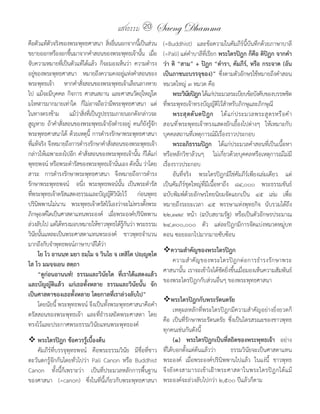 แสงธรรม 20           Saeng Dhamma
คือตัวแท้ตวจริงของพระพุทธศำสนำ สิงอืนนอกจำกนีเ้ ป็นส่วน
              ั                           ่ ่                               (=Buddhist) และข้อควำมในคัมภีร์นี้บันทึกด้วยภำษำบำลี
ขยำยออกหรืองอกขึนมำจำกค�ำสอนของพระพุทธเจ้ำนัน เมือ
                       ้                                        ้ ่         (=Pali) แต่ค�ำบำลีที่เรียก พระไตรปิฎก	ก็คือ	ติปิฏก	จากค�า
จับควำมหมำยทีเ่ ป็นตัวแท้ได้แล้ว ก็จะมองเห็นว่ำ ควำมด�ำรง                   ว่า	ติ	 “สาม”	+	ปิฏก	“ต�ารา,	คัมภีร์,	หรือ	กระจาด	(อัน
อยูของพระพุทธศำสนำ หมำยถึงควำมคงอยูแห่งค�ำสอนของ
       ่                                                 ่                  เป็นภาชนะบรรจุของ)” ซึ่งตำมตัวอักษรใช้หมำยถึงค�ำสอน
พระพุทธเจ้ำ หำกค�ำสังสอนของพระพุทธเจ้ำเลือนลำงหำย
                            ่                                               หมวดใหญ่ ๓ หมวด คือ
ไป แม้จะมีบคคล กิจกำร ศำสนสถำน และศำสนวัตถุใหญ่โต
                ุ                                                                 พระวินยปิฎก	ได้แก่ประมวลระเบียบข้อบังคับของบรรพชิต
                                                                                          ั
มโหฬำรมำกมำยเท่ำใด ก็ไม่อำจถือว่ำมีพระพุทธศำสนำ แต่                         ที่พระพุทธเจ้ำทรงบัญญัติไว้ส�ำหรับภิกษุและภิกษุณี
ในทำงตรงข้ำม แม้วำสิงทีเ่ ป็นรูปธรรมภำยนอกดังกล่ำวจะ
                          ่ ่                                               	 พระสุ ต ตั น ตปิ ฎ ก ได้ แ ก่ ป ระมวลพระสู ต รหรื อ ค� ำ
สูญหำย ถ้ำค�ำสังสอนของพระพุทธเจ้ำยังด�ำรงอยู่ คนก็ยงรูจก
                    ่                                                ั ้ั   สอนที ่ พระพุทธเจ้ำทรงแสดงยักเยื้องไปต่ำงๆ ให้เหมำะกับ
พระพุทธศำสนำได้ ด้วยเหตุน้ี กำรด�ำรงรักษำพระพุทธศำสนำ                       บุคคลสถำนที่เหตุกำรณ์มีเรื่องรำวประกอบ
ทีแท้จริง จึงหมำยถึงกำรด�ำรงรักษำค�ำสังสอนของพระพุทธเจ้ำ
  ่                                        ่                                      พระอภิธรรมปิฎก	 ได้แก่ประมวลค�ำสอนที่เป็นเนื้อหำ
กล่ำวให้เฉพำะลงไปอีก ค�ำสังสอนของพระพุทธเจ้ำนัน ก็ได้แก่
                                ่                           ้               หรือหลักวิชำล้วนๆ ไม่เกี่ยวด้วยบุคคลหรือเหตุกำรณ์ไม่มี
พุทธพจน์ หรือพระด�ำรัสของพระพุทธเจ้ำนันเอง ดังนัน ว่ำโดย
                                                 ่            ้             เรื่องรำวประกอบ
สำระ กำรด�ำรงรักษำพระพุทธศำสนำ จึงหมำยถึงกำรด�ำรง                                 อันที่จริง พระไตรปิฎกมิใช่คัมภีร์เพียงเล่มเดียว แต่
รักษำพระพุทธพจน์ อนึง พระพุทธพจน์นน เป็นพระด�ำรัส
                              ่                     ้ั                      เป็นคัมภีร์ชุดใหญ่ที่มีเนื้อหำถึง ๘๔,๐๐๐ พระธรรมขันธ์
ทีพระพุทธเจ้ำตรัสแสดงธรรมและบัญญัตวนยไว้ ก่อนพุทธ
    ่                                          ิิ ั                         ฉบับพิมพ์ด้วยอักษรไทยนิยมจัดแยกเป็น ๔๕ เล่ม เพื่อ
ปรินพพำนไม่นำน พระพุทธเจ้ำตรัสไว้เองว่ำจะไม่ทรงตังพระ
         ิ                                                         ้        หมำยถึงระยะเวลำ ๔๕ พรรษำแห่งพุทธกิจ นับรวมได้ถึง
ภิกษุองค์ใดเป็นศำสดำแทนพระองค์ เมือพระองค์ปรินพพำน
                                             ่                   ิ          ๒๒,๓๗๙ หน้ำ (ฉบับสยำมรัฐ) หรือเป็นตัวอักษรประมำณ
ล่วงลับไป แต่ได้ทรงมอบหมำยให้ชำวพุทธได้รกนว่ำ พระธรรม  ู้ ั                 ๒๔,๓๐๐,๐๐๐ ตัว แต่ละปิฎกมีกำรจัดแบ่งหมวดหมู่บท
วินยนันแหละเป็นพระศำสดำแทนพระองค์ ชำวพุทธจ�ำนวน
      ั ้                                                                   ตอน ซอยออกไปมำกมำยซับซ้อน
มำกถึงกับจ�ำพุทธพจน์ภำษำบำลีได้วำ     ่
	 โย	โว	อานนฺท	มยา	ธมฺโม	จ	วินโย	จ	เทสิโต	ปญฺญตฺโต	                         �ความส�าคัญของพระไตรปิฎก
โส	โว	มมจฺจเยน	สตฺถา                                                           ควำมส� ำ คั ญ ของพระไตรปิ ฎ กต่ อ กำรธ� ำ รงรั ก ษำพระ
	 “ดูก่อนอานนท์!	 ธรรมและวินัยใด	 ที่เราได้แสดงแล้ว	                        ศำสนำนั้น เรำจะเข้ำใจได้ชัดยิ่งขึ้นเมื่อมองเห็นควำมสัมพันธ์
และบัญญัติแล้ว	 แก่เธอทั้งหลาย	 ธรรมและวินัยนั้น	 จัก                       ของพระไตรปิฎกกับส่วนอื่นๆ ของพระพุทธศำสนำ
เป็นศาสดาของเธอทั้งหลาย	โดยกาลที่เราล่วงลับไป”
                                                                            �พระไตรปิฎกกับพระรัตนตรัย
         โดยนัยนี้ พระพุทธพจน์ จึงเป็นทั้งพระพุทธศำสนำคือค�ำ
                                                                                  เหตุผลหลักที่พระไตรปิฎกมีควำมส�ำคัญอย่ำงยิ่งยวดก็
ตรัสสอนของพระพุทธเจ้ำ และที่ธ�ำรงสถิตพระศำสดำ โดย
                                                                            คือ เป็นที่รักษำพระรัตนตรัย ซึ่งเป็นไตรสรณะของชำวพุทธ
ทรงไว้และประกำศพระธรรมวินัยแทนพระพุทธองค์
                                                                            ทุกคนเช่นกันดังนี้
�	พระไตรปิฎก	ข้อควรรู้เบื้องต้น                                                   (๑)	 พระไตรปิฎกเป็นที่สถิตของพระพุทธเจ้า อย่ำง
    คัมภีร์ที่บรรจุพุทธพจน์ คือพระธรรมวินัย มีชื่อที่ชำว                    ที่ได้บอกตั้งแต่ต้นแล้วว่ำ   ธรรมวินัยจะเป็นศำสดำแทน
ตะวันตกรู้จักกันโดยทั่วไปว่ำ Pali Canon หรือ Buddhist                       พระองค์ เมื่อพระองค์ปรินิพพำนไปแล้ว ในแง่นี้ ชำวพุทธ
Canon ทั้งนี้ก็เพรำะว่ำ เป็นที่ประมวลหลักกำรพื้นฐำน                         จึงยังคงสำมำรถเข้ำเฝ้ำพระศำสดำในพระไตรปิฎกได้แม้
ของศำสนำ (=canon) ซึ่งในที่นี้เกี่ยวกับพระพุทธศำสนำ                         พระองค์จะล่วงลับไปกว่ำ ๒,๕๐๐ ปีแล้วก็ตำม
 