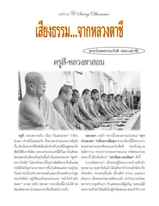 แสงธรรม 32 Saeng Dhamma



                 เสียงธรรม.. จากหลวงตาชี
                                                               พระวิเทศธรรมรังษี (หลวงตาชี)

                                 ครูสี-หลวงตาสอน




    ครูสี : หลวงตา	ขอรับ	!	เรือง	“ภิมเสนชาดก”	ว่าด้วย
                                ่                            หลวงตา :	ครูสี	!		คราวนี้	หลวงตาจะน�าเสนอ	“สุรา
ค�าแรก	 ค�าหลังไม่เสมอกัน	ทีหลวงตาน�าเสนอคราวทีแล้ว
                            ่                     ่      ปานชาดก” ว่าด้วยการดืมสุรา ชาดกเรืองนีมใจความว่า	
                                                                                    ่            ่ ้ี
นัน	นับเป็นชาดกทีมคติเตือนใจ	ส�าหรับคนทีมกพูดตระบัด
  ้                ่ี                        ่ั          พระศาสดาทรงอาศัยพระนครโกสัมพี	 			ประทับอยู่	 ณ	
สัตย์ได้ดมากทีเดียว	เพราะคนประเภทนีมกนมากในสังคม	
         ี                               ้ีั             โฆสิตาราม	 ทรงปรารภพระสาคตเถระ	 ตรัสพระธรรม
โดยเฉพาะในสังคมปัจจุบนนีแล้ว	มีบคคลประเภท	“พูดค�า
                        ั ้           ุ                  เทศนานี้	มีค�าเริ่มต้นว่า	“อปายิมฺห อนจฺจิมฺห”	ดังนี้
แรก-ค�าหลัง”	ไม่ตรงกันมากขึนอย่างผิดสังเกต	ซึงเป็นเหตุ
                              ้                 ่        	 ความพิสดารว่า	 เมื่อพระผู้มีพระภาคเจ้าเสด็จจ�า
ก่อให้เกิดปัญหานานาประการขึน	ในสังคมแห่งการอยูรวม
                                   ้                ่่   พรรษา	ณ	กรุงสาวัตถีแล้ว	ได้เสด็จจาริกไปจนถึงนิคม	ชือ  ่
กันอย่างน่าเวียนหัว	เพราะคนมัวแต่เอาตัวรอดด้วยการพูด     ภัททวติกา	 พวกคนเลี้ยงโค	 เลี้ยงสัตว์	 ชาวนา	 และพวก
ตระบัดสัตย์	 ปฏิบัติตนเป็นคนประเภท	 “หน้าไหว้-หลัง       เดินทาง	 เห็นพระศาสดาเสด็จมาแล้ว	 พากันถวายบังคม	
หลอก”	เอาละ	ขอรับ	หลวงตา	ชาดกเรืองนีผานไปได้	ขอ
                                        ่ ้่             พลางกราบทูลห้ามว่า	 ข้าแต่พระองค์ผู้เจริญ	 ขอพระผู้มี
นิมนต์หลวงตาน�าเสนอชาดกเรืองอืนต่อไป	ขอรับ
                                  ่ ่                    พระภาคเจ้าอย่าได้เสด็จไปสูทาอัมพะเลย	พระเจ้าข้า	นาค
                                                                                      ่ ่
 