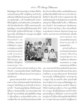 แสงธรรม 33      Saeng Dhamma
ชื่ออัมพติฏฐกะ	ที่อาศรมของชฎิล	ณ	ท่าอัมพะ	มีพิษร้าย	          ด้วย	ถ้าพวกท่านทังหลายศรัทธา	และเลือมใสในพระเถระ	
                                                                                  ้                      ่
จะเบียดเบียนพระองค์ได้	 พระผู้มีพระภาคเจ้าท�าเป็น             ละก็จัดสุราสีแดงดังสีเท้านกพิราบมาถวายท่านเถิด	พวก
เหมือนไม่ทรงได้ยนถ้อยค�าของคนเหล่านัน	ถึงแม้พวกนัน	
                    ิ                       ้            ้    นันก็รบค�าว่า	ดีละ	เจ้าข้า	พากันกราบทูลพระศาสดา	เพือ
                                                                ้ ั                                                        ่
กราบทูลห้ามอยู่ถึง	๓	ครั้ง	ก็คงเสด็จไปจนได้	 เล่ากันว่า	      ทรงฉันในวันพรุงแล้ว	พากันเข้าสูพระนคร	ต่างคนต่างจัด
                                                                              ่                   ่
ทีนนพระผูมพระภาคเจ้าเสด็จประทับ	ณ	ไพรสณฑ์ต�าบล
   ่ ั้      ้ี                                               เตรียมสุราใส	 ที่มีสีแดงดังสีเท้านกพิราบ	 ไว้ที่เรือนของ
หนึ่ง	ไม่ห่างนิคมภัททวติกา	ครั้งนั้น	พระสาคตเถระเป็น          ตนๆ	 ด้วยหวังว่า	 จักถวายแด่พระเถระ	 นิมนต์พระเถระ
พุทธอุปฏฐาก	ประกอบด้วยฤทธิอนเป็นของปุถชน	เข้าไป
          ั                       ์ั              ุ           ไปแล้ว	 พากันถวายสุราในทุกๆ	 เรือน	 พระเถระดื่มแล้ว	
ใกล้อาศรมนั้น	 ปูเครื่องลาดที่ท�าด้วยหญ้า	 ณ	 ที่อยู่ของ      เมาสุราเดินออกจากพระนคร	ล้มลงระหว่างประตู	 นอน
พญานาคนั้น	แล้วนั่งขัดสมาธิ	 นาคทนดูความลบหลู่มิได้	          บ่นร�่าไป	 พระศาสดาทรงกระท�าภัตตกิจแล้ว	 เมื่อเสด็จ
ก็บังหวนควัน	พระเถระก็                                                                       ออกจากพระนคร	 ทอด
บั ง หวนควั น บ้ า ง	 นาค                                                                    พระเนตรเห็นพระเถระนอน
ท�าให้ไฟลุก	 พระเถระก็                                                                       ด้ ว ยท่ า ทางอย่ า งนั้ น 	 มี
ท�าให้ไฟลุกบ้าง	 เดชของ                                                                      พระพุทธด�ารัสว่า	:-
นาคข่มขู่พระเถระไม่ได้	                                                                      	 ดู ก ่ อ นภิ ก ษุ ทั้ ง หลาย	
เดชของพระเถระข่ ม ขู ่                                                                       พวกเธอจงช่วยประคองพระ
นาคได้ 	 ท่ า นก� า หราบ                                                                     สาคตะไป	 ให้ พ วกภิ ก ษุ
พญานาคนั้นพักเดียว	 ก็                                                                       ประคองไปสู ่ อ าราม	 พวก
ให้ด�ารงในสรณะ	 อยู่ใน                                                                       ภิกษุทั้งหลายวางศีรษะของ
ศีลได้แล้ว	 ได้ไปสู่ส�านัก                                                                   พระสาคตเถระ	 ณ	 บาทมูล
ของพระศาสดา	 ด้ ว ย                                                                          ของพระตถาคต	แล้วให้ทาน      ่
ประการฉะนี้	 ฝ่ายพระบรมศาสดาประทับอยู่	 ณ	 นิคม               นอน	 พระสาคตะกลับหันนอนเหยียดเท้าไปเฉพาะพระ
ภัททวติกา	 ตามพระพุทธอัธยาศัยแล้ว	 ได้เสด็จไปสู่พระ           พักตร์พระตถาคต	พระศาสดาตรัสถามพวกภิกษุวา	ดูกอน         ่ ่
นครโกสัมพี	 เรื่องราวที่พระสาคตเถระก�าหราบพญานาค	             ภิกษุทั้งหลาย	 ความเคารพในเราตถาคต	 ที่สาคตะเคยมี
แผ่ไปทั่วชนบท                                                 ในกาลก่อนนั้น	 บัดนี้ยังมีอยู่หรือไร?	 พวกภิกษุพากัน
	 ฝูงชนชาวพระนครโกสัมพี	 กระท�าการต้อนรับพระ                  กราบทูลว่า	ไม่มี	 เลย	พระเจ้าข้า	ตรัสว่า	ดูก่อนภิกษุทั้ง
ศาสดา	พากันถวายบังคมพระองค์แล้ว	ก็เลยไปส�านักพระ              หลาย	ภิกษุใดเล่าก�าหราบพญานาคชื่ออัมพติฏฐกะ	พวก
สาคตเถระ	ไหว้แล้วยืนอยู่	 ณ	ส่วนข้างหนึ่ง	พากันกล่าว          ภิกษุกราบทูลว่า	พระสาคตเถระ	พระเจ้าข้า	ตรัสถามว่า	
อย่างนี้ว่า	 “ข้าแต่พระคุณเจ้าผู้เจริญ	 สิ่งใดที่พระคุณเจ้า   ก็บัดนี้	สาคตะยังจะอาจเพื่อปราบ-ก�าหราบงูปลาได้หรือ
ได้ด้วยยาก	นิมนต์บอกสิ่งนั้น	พวกกระผมจะจัดถวายสิ่ง            ไม่?	กราบทูลว่า	เรื่องนั้นไม่ได้แน่นอน	พระเจ้าข้า	ตรัสว่า	
นั้นจงได้”	พระเถระก็นิ่งเสีย	แต่ภิกษุฉัพพัคคีย์	พากันพูด      ดูก่อนภิกษุทั้งหลาย	 ดื่มสิ่งใดแล้ว	 ปราศจากความจ�าได้
ว่า	 ผู้มีอายุทั้งหลาย	 สุราสีแดงดังสีเท้านกพิราบ	 พวก        หมายรู้อย่างนี้	 สิ่งนั้นควรที่ภิกษุจะดื่มถึงเพียงนี้หรือไม่
บรรพชิตหาได้ยากนัก	และก็เป็นของชอบใจของบรรพชิต                เล่า?	กราบทูลว่า	ไม่ควรเลย	พระเจ้าข้า	พระผู้มีพระภาค
 