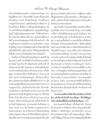 แสงธรรม        34   Saeng Dhamma
เจ้าทรงต�าหนิพระเถระแล้ว	 ทรงเรียกพวกภิกษุมา	 ทรง             สู่อุทยาน	ทรงนมัสการแล้วกระท�าการปฏิสันถาร	เผดียง
บัญญัติสิกขาบทว่า	 เป็นปาจิตตีย์	 ในเพราะดื่มสุราเมรัย	       ให้อยู่ในพระอุทยานนั้นแหละตลอด	 ๔	 เดือนฤดูฝน	 นับ
แล้วเสด็จจากอาสน์	 เข้าพระคันธกุฎี	 	 ภิกษุทั้งหลาย           แต่นั้น	 ฤๅษีเหล่านั้นก็พากันฉันในพระราชวังแห่งเดียว	
ประชุมกันในธรรมสภา	 พูดถึงโทษของการดื่มสุราว่า	 ผู้           พ�านักอยู่	ณ	พระราชอุทยาน
มีอายุทั้งหลาย	ขึ้นชื่อว่า	การดื่มสุรามีโทษใหญ่หลวง	ถึง       	 อยู่มาวันหนึ่ง	 ในพระนครได้มีงานนักขัตฤกษ์ชื่อว่า
กับกระท�าให้พระสาคตะผู้ได้นามว่า	สมบูรณ์ด้วยปัญญา             สุรานักษัตร	พระราชาทรงพระด�าริว่าสุรา	พวกบรรพชิต
มีฤทธิ์	 ไม่รู้แม้แต่คุณของพระศาสดา	 จึงได้กระท�าอย่าง        หาได้ยาก	จึงรับสั่งให้ถวายสุราอย่างดี	 เป็นอันมาก	พวก
นั้น	พระศาสดาเสด็จมาตรัสถามว่า	ดูก่อนภิกษุทั้งหลาย	           ดาบสพากันดื่มสุราแล้ว	 พากันกลับไปอุทยาน	 ต่างก็เมา
บัดนี้	 พวกเธอประชุมสนทนากันด้วยเรื่องอะไรเล่า?	เมื่อ         สุรา	บางพวกลุกขึ้นฟ้อนร�า	บางพวกขับร้อง	ครั้นฟ้อนร�า
ภิกษุทั้งหลายกราบทูลให้ทรงทราบแล้วตรัสว่า	 ดูก่อน             ขับร้องแล้ว	 พากันนอนหลับทับบริขาร	 มีไม้คานเป็นต้น	
ภิกษุทงหลาย	พวกบรรพชิตดืมสุราแล้ว	พากันสลบไสล	มิใช่
          ั้                      ่                           พอสร่างเมาพากันตืน	เห็นอาการอันวิปริตของตนนัน	ต่าง
                                                                                   ่                               ้
แต่ในบัดนีเ้ ท่านัน	 แม้ในกาลก่อน	 ก็ได้เป็นแล้วเหมือนกัน
                    ้                                         ก็ร้องไห้คร�่าครวญว่า	 พวกเรามิได้กระท�าการอันสมควร
ดังนีแล้ว	ทรงน�าเอาเรืองในอดีตมาสาธก	ดังต่อไปนี	:-
       ้                     ่                     ้          แก่ความเป็นบรรพชิตเลย	 กล่าวกันว่า	 พวกเราจากท่าน
	 ในอดีตกาล	ครังพระเจ้าพรหมทัตเสวยราชสมบัต	อยู่
                         ้                            ิ       อาจารย์มา	พากันกระท�ากรรมอันเลวถึงเพียงนี้	ทันใดนัน    ้
ในกรุงพาราณสี	 พระโพธิสัตว์บังเกิดในตระกูลอุทิจจ              เอง	ก็พากันทิ้งอุทยานกลับไปป่าหิมพานต์	เก็บบริขารไว้
พราหมณ์	 ในแคว้นกาสี	 เจริญวัยแล้วบวชเป็นฤๅษี	 ได้            เรียบร้อยแล้ว	 พากันไหว้อาจารย์นั่งอยู่แล้ว	 อันท่าน
อภิญญาและสมาบัต	 ประลองฌาน	 พ�านักอยู่ในหิมวันต
                           ิ                                  อาจารย์ถามว่า	พ่อคุณทังหลาย	พวกท่านมิได้ล�าบากด้วย
                                                                                       ้
ประเทศ	แวดล้อมด้วยอันเตวาสิกประมาณ	๕๐๐	ครั้นถึง               ภิกษา	 พากันอยู่สุขสบายในถิ่นของมนุษย์หรือไฉน	 อนึ่ง	
ฤดูฝน	 พวกอันเตวาสิกพากันเรียนท่านว่า	 ท่านอาจารย์	           พวกเธอยังจะอยู่กันด้วยความสมัครสมานสามัคคีอยู่	 พา
ขอรับ	 พวกเราพากันไปแดนมนุษย์	 บริโภคของเปรี้ยวๆ	             กันกราบเรียนว่า	ท่านอาจารย์ขอรับ	!	พวกกระผมอยู่กัน
เค็มๆ	แล้วค่อยพามากันเถิด	ฤๅษีโพธิสัตว์กล่าวว่า	อาวุโส	       อย่างสบาย	 ก็แต่ว่า	 พวกกระผมพากันดื่มในสิ่งที่ไม่ควร
เราจะคอยอยูในทีนแหละ	พวกเธอพากันไปบ�ารุงร่างกาย	
                  ่ ่ ี้                                      ดืม	สลบไสลไปตามๆ	กัน	ไม่อาจด�ารงสติได้	พากันขับร้อง
                                                                 ่
จนฤดูฝนผ่านไป	 แล้วจึงพากันกลับมาเถิด	 อันเตวาสิก             ฟ้อนร�าตามเรื่อง	เมื่อแจ้งเรื่องนั้นแล้ว	ก็พากันยกคาถานี้	
เหล่านั้นรับค�าว่า	ดีแล้วขอรับ	พากันกราบลาอาจารย์ไป           เรียนอาจารย์ว่า	:-
สู่พระนครพาราณสี	 พักอยู่ในพระราชอุทยาน	ครั้นวันรุ่ง                “พวกกระผมได้พากันดืม ได้ชวนกันฟ้อน พากันขับ
                                                                                             ่
ขึ้ น ก็ พ ากั น ไปเที่ ย วภิ ก ษาจารในบ้ า นภายนอกประตู      ร้อง แล้วก็พากันร้องไห้ เพราะดื่มสุรา ที่ท�าให้สัญญา
พระนคร	 ได้รับความเกื้อกูลอย่างดี	 รุ่งขึ้นอีกวันหนึ่ง	 จึง   วิปริต เห็นดีแต่ที่มิได้กลายเป็นลิงไปเสียเลย” ดังนี้
พากันเข้าไปสู่พระนคร	 พวกมนุษย์พากันชื่นชมถวาย                	 พวกกระผมพากันดื่มสุรา	ครั้นดื่มสุราแล้ว	ก็คะนอง
ภิกษา	 ล่วงมา	 ๒-๓	 วัน	 ก็พากันกราบทูลพระราชาว่า	            มือ	คะนองเท้า	พากันฟ้อนร�า	เปิดปากร้องเพลงด้วยเสียง
ขอเดชะ	ฤๅษี	๕๐๐	ตน	พากันมาจากป่าหิมพานต์	พักอยู่              อันยืดยาว	 กลับมีวิปฏิสาร	 พากันร้องไห้ว่า	 พวกเรา
ในพระราชอุทยาน	มีตบะกล้า	มีอนทรียอนชนะแล้วอย่าง
                                      ิ      ์ั               ท�ากรรมไม่สมควรเห็นปานนี้	 เหตุเพราะดื่มสุรา	 ที่ชื่อว่า
เยี่ยม	มีศีล	พระราชาทรงสดับคุณของฤๅษีเหล่านั้น	เสด็จ          กระท�าให้สญญาวิปริต	เพราะท�าลายสัญญาเสียได้ถงเพียง
                                                                         ั                                       ึ
 