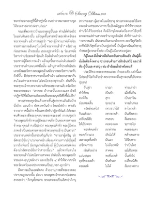 แสงธรรม 38 Saeng Dhamma
พวกท่านจงรออยูทนสกครูหนึง	จนกว่าอาตมาจะกราบทูล
                   ่ ี่ ี้ ั ่ ่                            สาวกของเรา	ผู้ฉลาดในเตโชธาตุ	พระสาคตะเถระใช้เดช
ให้พระศาสดาทรงทราบก่อน”                                     ครอบง�าเดชของนาคราช	ชื่ออัมพติฏฐกะ	ท�าให้หายพยศ	
     ขณะที่พวกชาวบ้านมองดูอยู่นั้นแล	 ท่านได้ด�าลงไป        ท่านจึงได้รับยกย่อง	 คือมีภิกษุโดดเด่นเรื่องการใช้ฤทธิ์
ในแผ่นดินตรงนั้น	 แล้วผุดขึ้นตรงหน้าพระพักตร์ของ            มากมายแต่ท่านสาคตะช�านาญกสิณไฟ	 ดังที่ท่านเล่าว่า	
พระพุทธเจ้า	แล้วกราบทูลว่า	“พระผู้มีพระภาคเจ้าย่อม          “เราบวชแล้ว	เว้นกรรมอันลามกด้วยกาย	ละวจีทุจริตยัง
ทรงทราบกาลอันควรในบัดนี้	พระพุทธเจ้าข้า”	ตรัสว่า	ดู         อาชีพให้บริสทธิ	เราเป็นอยูอย่างนี	เป็นผูฉลาดในเตโชธาตุ	
                                                                          ุ ์          ่       ้    ้
ก่อนสาคตะ	ถ้ากระนั้น	เธอจงปูลาดที่นั่ง	ณ	ร่มเงาหลัง         ก�าหนดรู้อาสวะทั้งปวง	เป็นผู้ไม่มีอาสวะอยู่เลย
วิหาร	ท่านรับพระด�ารัสแล้ว	ถือตังด�าลงไปตรงพระพักตร์
                                   ่                             ก็ผใดแล มีนาฝาดคือกิเลสอันตายเสียแล้ว เป็นผูตง
                                                                     ู้       �้                                   ้ ั้
ของพระผู้มีพระภาคเจ้า	 แล้วผุดขึ้นจากแผ่นดินต่อหน้า         มั่นในศีลทั้งหลาย ประกอบด้วยการฝึกอินทรีย์ และวจี
ประชาชนต�าบลแปดหมื่นนั้น	 แล้วปูลาดที่ประทับในร่ม           สัจ ผู้นั้นแล ควรนุ่ง ห่ม ผ้าย้อมน�้าฝาดโดยแท้
เงาหลังพระวิหาร	พระพุทธเจ้าเสด็จจากพระวิหารประทับ           	 ประวัติของพระสาคตะเถระ	 ก็จบลงเพียงเท่านี้แล	
ยังที่นั้น	 มีประชาชนพวกนั้นเข้าเฝ้า	 แต่พวกเขาพากัน        (โปรดเข้าใจกันด้วยว่า	พระสาคตะดื่มสุราตอนที่เป็นพระ
สนใจแต่ พ ระสาคตะไม่ ส นใจพระพุ ท ธเจ้ า 	 ทั น ที นั้ น	   ปุถุชน)
พระพุทธเจ้าทรงทราบความคิดของพวกเขาแล้ว	ตรัสเรียก            	 อันสุรา	              ยาเมา	            ท่านเล่าว่า
พระสาคตะมา	 “สาคตะ	 ถ้ากระนั้นเธอจงแสดงอิทธิ                ท�าให้คน	               เป็นบ้า	          เมื่อดื่มกิน
ปาฏิหาริยซงเป็นธรรมอันยอดเยียมของมนุษย์ให้ยงขึนไปอีก”
            ์ ึ่                 ่              ิ่ ้
                                                            คนที่ดื่ม	              สุรา	             เป็นอาจิณ
	 พระสาคตะทูลรับแล้ว	เหาะขึนสูอากาศ	แล้วเดินบ้าง	
                                     ้ ่
                                                            ย่อมหมดสิ้น	            ทุกอย่าง	         ทางเงินทอง
นั่งบ้าง	 นอนบ้าง	 บังหวลควันบ้าง	 โพลงไฟบ้าง	 หายตัว
จากอากาศนันบ้าง	ครังแสดงอิทธิปาฏิหาริยแล้ว	ได้ลงมา
                 ้          ้                 ์             	 ทรัพย์หมดไป	 เพราะน�าไป	 ลงไหเหล้า
ซบศีรษะลงที่พระยุคลบาทของพระองค์	 กราบทูลว่า	               กินแล้วเมา	             เพราะเหล้า	 มันเป็นของ
“พระพุทธเจ้าข้า	พระผูมพระภาคเจ้า	เป็นพระศาสดาของ
                              ้ี                            เปลี่ยนนิสัย	           คนชอบ	            ดื่มทดลอง
ข้าพระพุทธเจ้าๆ	เป็นสาวก	พระพุทธเจ้าข้า	พระผู้มีพระ         ให้เป็นพวก	             คอทองแดง	 ทุกรายไป
ภาคเจ้าเป็นพระศาสดาของข้าพระพุทธเจ้าๆ	เป็นสาวก”	            	 พวกติดเหล้า	          เขาด่าทอ	         คอทองแดง
ประชาชนเหล่านั้นสรรเสริญกันว่า	 “ชาวเราผู้เจริญ	 น่า        หมดเรี่ยวแรง	           เดินไม่ได้	       คล้ายคนตาย
อัศจรรย์นัก	น่าประหลาดนัก	เพียงแค่พระสาวกยังมีฤทธิ์         เพราะฤทธิ์เหล้า	        มันเผา	           ให้ฉิบหาย
มากถึงเพียงนี้	 มีอานุภาพถึงเพียงนี้	 ผู้เป็นพระศาสดาจะ     เสร็จทุกราย	            ไม่เลือกหน้า	 ว่าเป็นใคร
ต้องน่าอัศจรรย์ยิ่งกว่าสาวกนี้แน่”	 	 แล้วพากันสนใจ         	 เช่นตัวอย่าง	         สาคตะ	            แม้เป็นพระ
พระพุทธเจ้า	ไม่สนใจพระสาคตะ	ล�าดับนั้น	พระพุทธเจ้า          แน่นอนละ	               พอดื่มเหล้า	 นั้นเข้าไป
ทรงแสดงอนุปุพพิกถา	 และอริยสัจ	 ๔	 ท�าให้พวกเขาถึง          ฤทธิ์ของเหล้า	          มันท�าเอา	        เปลี่ยนนิสัย
พระรัตนตรัยและประกาศตนเป็นอุบาสก-อุบาสิกา                   ครองสติ	                ไม่ได้	           ล้มกลางทาง
	 ถึงความเป็นเอตทัคคะ	 ด้วยอานุภาพที่พระสาคตะ	
ปราบพญานาคนั้น	 ต่อมา	 พระพุทธเจ้าทรงยกย่องพระ
สาคตะว่า	 “ภิกษุทั้งหลาย	 พระสาคตะเป็นเลิศกว่าภิกษุ
 