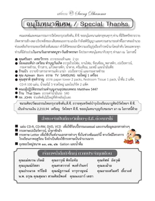 แสงธรรม 47 Saeng Dhamma

          อนุโมทนาพิเศษ / Special Thanks
	 คณะสงฆ์และคณะกรรมการวัดไทยกรุงวอชิงตัน,	ดี.ซี.	ขออนุโมทนาแด่สาธุชนทุกๆ	ท่าน	ทีมจตศรัทธาถวาย
                                                                                    ่ีิ
ภัตตาหารเช้า-เพล	บริจาคสิงของ	เสียสละแรงกาย	แรงใจ	ก�าลังสติปญญา	และความสามารถเท่าทีโอกาสจะอ�านวย	
                         ่                                  ั                        ่
ช่วยเหลือกิจกรรมของวัดด้วยดีเสมอมา	ท�าให้วดของเรามีความเจริญรุงเรืองก้าวหน้ามาโดยล�าดับ	โดยเฉพาะทุก
                                          ั                   ่
ท่านทีมสวนร่วมในงานวันอาสาฬหบูชา-วันเข้าพรรษา	จึงประกาศอนุโมทนากับทุกๆ	ท่านมา	ณ		โอกาสนี้		
      ่ี่
� คุณศรินยา		เตชะวีรากร		ถวายรองเท้าแตะ		2	ถุง
� น้องแอนทีน่า	เหวียน ท�าบุญวันเกิด	ถวายถ้วยโฟม,	จานโฟม,	ช้อนซ้อม,	พลาสติก,	เปเป้อทาวน์,	
					กระดาษช�าระ,	ข้าวสาร,	แก้วพลาสติก,	น�้าตาล,	ครีมเทียม,	มะหมี่	และน�้ามันพืช
� ร้านบัว		ถวายข้าวสารอาหารแห้ง	มาม่า		เปเป้อทาวน์	และกระดาษช�าระ
� คุณ	Apiwan		Born		ถวาย		TV		SAMSUNG		จอใหญ่	1	เครื่อง
� คุณสุชาติ	สุขส�าราญ		ถวาย	paper	tower	2	packs,	Restroom	Tissue	1	pack,	น�้าดื่ม	2	แพ็ค,	
					CD-R	100	แผ่น,	น�้าผลไม้	3	ขวดใหญ่	และโยเกิร์ท	2	แพ็ค
� คณะผู้ปฏิบัติธรรมร่วมท�าบุญงานอุปสมบทพระ	Matthew	$447
� ร้าน		Thai	Siam		ถวายค่าน�้ามันรถ		$40
�	Mr.	JOHN		ช่วยตัดต้นไม้ใหญ่ที่หักหลังอุโบสถ
     ชมรมศิลปวัฒนธรรมไทยกรุงวอชิงตัน,ดี.ซี.	ถวายทุนทรัพย์บ�ารุงโรงเรียนนาฏศิลป์วัดไทยฯ	ดี.ซี.	
    เป็นจ�านวนเงิน	2,210.94		เหรียญ		วัดไทยฯ	ดี.ซี.	ขออนุโมทนาบุญกับชมรมฯ	มา	ณ	โอกาสนี้ด้วย

                      สิ่งของจำาเป็นที่ทางวัดไทยฯ ดี.ซี. ต้องการใช้
� แผ่น	CD-R,	CD-RW,	DVD,	VCD		เพื่อใช้ก๊อบปี้ธรรมะเผยแผ่	และงานข้อมูลเอกสารต่างๆ
�	กระดาษเปเป้อร์ทาวน์,	น�้ายาซักผ้า
�	กระดาษ	Letter	เพื่อใช้ปริ้นท์งานเอกสารต่างๆ	ซึ่งในช่วงซัมเมอร์นี้	ทางวัดมีโครงการ
	 โรงเรียนภาคฤดูร้อน	จึงจ�าเป็นต้องใช้กระดาษเป็นจ�านวนมาก	
�	ถุงขยะใหญ่ขนาด	๑๓,	๓๒,	๔๒		Gallon	และน�้าดื่ม

                      เจ้าภาพน้ำาดื่มถังใหญ่ ถวายประจำาทุกเดือน
	   คุณแม่สงวน	เกิดมี			 คุณจารุณี	พิทโยทัย		     			 คุณทัฬห์		อัตวุฒิ		
	   คุณบุณณ์ภัสสร				     คุณศรสวรรค์		พงศ์วรินทร์		    คุณละม้าย		
	   คุณประมวล		ทวีโชติ			 คุณณัฐกานต์		จารุกาญจน์			 คุณยายเสริมศรี		เชื้อวงศ์		
	   น.พ.	อรุณ	คุณสุมนา	สวนศิลป์พงศ์	 คุณนงเยาว์	เดชา			
 