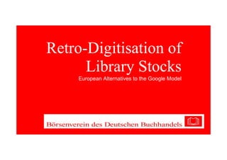 Retro-Digitisation of
      Library Stocks
     European Alternatives to the Google Model
 