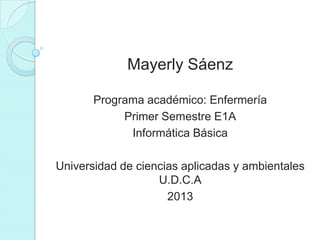 Mayerly Sáenz
Programa académico: Enfermería
Primer Semestre E1A
Informática Básica
Universidad de ciencias aplicadas y ambientales
U.D.C.A
2013
 