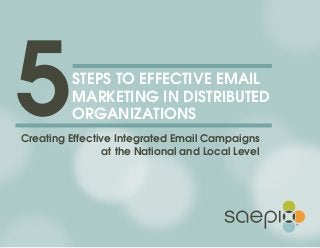 5 STEPS TO EFFECTIVE EMAIL MARKETING IN DISTRIBUTED ORGANIZATIONS
1
Creating Effective Integrated Email Campaigns
at the National and Local Level
5STEPS TO EFFECTIVE EMAIL
MARKETING IN DISTRIBUTED
ORGANIZATIONS
 