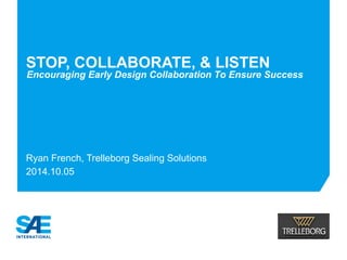 STOP, COLLABORATE, & LISTEN
Ryan French, Trelleborg Sealing Solutions
2014.10.05
Encouraging Early Design Collaboration To Ensure Success
 