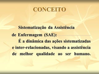 CONCEITO
Sistematização da Assistência
de Enfermagem (SAE):-----------------------
É a dinâmica das ações sistematizadas
e inter-relacionadas, visando a assistência
de melhor qualidade ao ser humano.
 