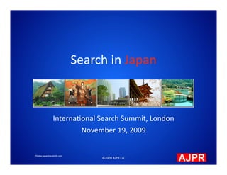 Search in Japan 



                Interna.onal Search Summit, London 
                        November 19, 2009 


Photos:japantravelinfo.com
                                  ©2009 AJPR LLC  
 