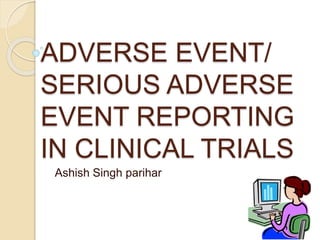 ADVERSE EVENT/
SERIOUS ADVERSE
EVENT REPORTING
IN CLINICAL TRIALS
Ashish Singh parihar
 