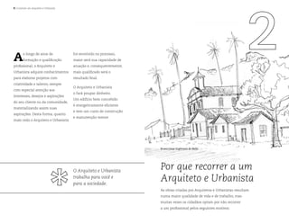 | Contrate um Arquiteto e Urbanista
Por que recorrer a um
Arquiteto e Urbanista
As obras criadas por Arquitetos e Urbanistas resultam
numa maior qualidade de vida e de trabalho, mas
muitas vezes os cidadãos optam por não recorrer
a um profissional pelos seguintes motivos:
Bruno Cesar Euphrasio de Mello
A
o longo de anos de
formação e qualificação
profissional, o Arquiteto e
Urbanista adquire conhecimentos
para elaborar projetos com
criatividade e talento, sempre
com especial atenção aos
interesses, desejos e aspirações
do seu cliente ou da comunidade,
materializando assim suas
aspirações. Desta forma, quanto
mais cedo o Arquiteto e Urbanista
for envolvido no processo,
maior será sua capacidade de
atuação e, consequentemente,
mais qualificado será o
resultado final.
O Arquiteto e Urbanista
o fará poupar dinheiro.
Um edifício bem concebido
é energeticamente eficiente
e tem um custo de construção
e manutenção menor.
O Arquiteto e Urbanista
trabalha para você e
para a sociedade.
 