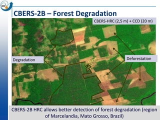 CBERS-2B – Forest Degradation
                                     CBERS-HRC (2,5 m) + CCD (20 m)




Degradation                                          Deforestation




CBERS-2B HRC allows better detection of forest degradation (region
              of Marcelandia, Mato Grosso, Brazil)
 