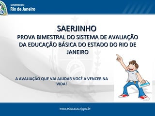 SAERJINHO
PROVA BIMESTRAL DO SISTEMA DE AVALIAÇÃO
 DA EDUCAÇÃO BÁSICA DO ESTADO DO RIO DE
                JANEIRO



A AVALIAÇÃO QUE VAI AJUDAR VOCÊ A VENCER NA
                   VIDA!
 