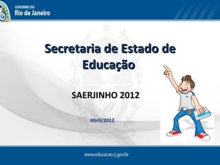 Secretaria de Estado de
      Educação

    SAERJINHO 2012

       Abril/2012
 