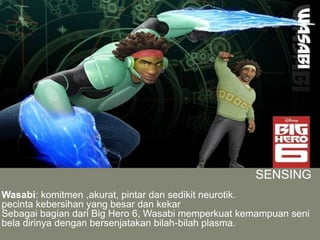 SENSING
Wasabi: komitmen ,akurat, pintar dan sedikit neurotik.
pecinta kebersihan yang besar dan kekar
Sebagai bagian dari Big Hero 6, Wasabi memperkuat kemampuan seni
bela dirinya dengan bersenjatakan bilah-bilah plasma.
 