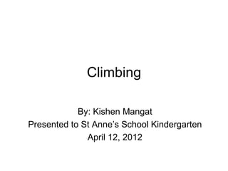 Climbing

            By: Kishen Mangat
Presented to St Anne’s School Kindergarten
              April 12, 2012
 