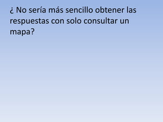 ¿ No seríamássencilloobtener las respuestas con solo consultar un mapa?