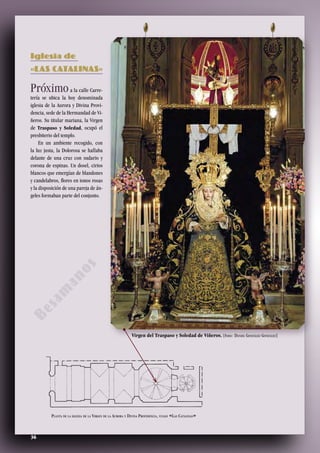 Próximoa la calle Carre-
tería se ubica la hoy denominada
iglesia de la Aurora y Divina Provi-
dencia, sede de la Hermandad de Vi-
ñeros. Su titular mariana, la Virgen
de Traspaso y Soledad, ocupó el
presbiterio del templo.
En un ambiente recogido, con
la luz justa, la Dolorosa se hallaba
delante de una cruz con sudario y
corona de espinas. Un dosel, cirios
blancos que emergían de blandones
y candelabros, flores en tonos rosas
y la disposición de una pareja de án-
geles formaban parte del conjunto.
Planta de la iglesia de la Virgen de la Aurora y Divina Providencia, vulgo «Las Catalinas»
36
Virgen del Traspaso y Soledad de Viñeros. [Foto: Daniel González González]
Iglesia de
«LAS CATALINAS»
Besam
anos
 