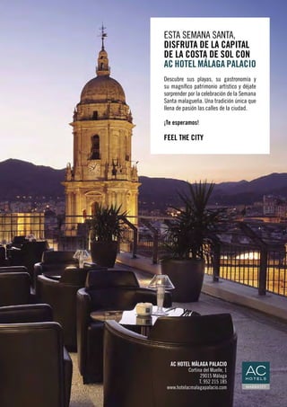 ANUNCIO
ESTA SEMANA SANTA,
DISFRUTA DE LA CAPITAL
DE LA COSTA DE SOL CON
AC HOTEL MÁLAGA PALACIO
Descubre sus playas, su gastronomía y
su magnífico patrimonio artístico y déjate
sorprender por la celebración de la Semana
Santa malagueña. Una tradición única que
llena de pasión las calles de la ciudad.
¡Te esperamos!
FEEL THE CITY
AC HOTEL MÁLAGA PALACIO
Cortina del Muelle, 1
29015 Málaga
T. 952 215 185
www.hotelacmalagapalacio.com
 
