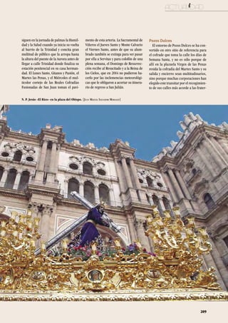 siguen en la jornada de palmas la Humil-
dad y la Salud cuando ya inicia su vuelta
al barrio de la Trinidad y concita gran
multitud de público que la arropa hasta
la altura del puente de la Aurora antes de
llegar a calle Trinidad donde finaliza su
estación penitencial en su casa herman-
dad. El Lunes Santo, Gitanos y Pasión, el
Martes las Penas, y el Miércoles el mul-
ticolor cortejo de las Reales Cofradías
Fusionadas de San Juan toman el pavi-
mento de esta arteria. La Sacramental de
Viñeros el Jueves Santo y Monte Calvario
el Viernes Santo, antes de que su alum-
brado también se extinga para ver pasar
por ella a Servitas y para colofón de una
plena semana, el Domingo de Resurrec-
ción recibe al Resucitado y a la Reina de
los Cielos, que en 2014 no pudieron ha-
cerlo por las inclemencias meteorológi-
cas que le obligaron a acortar su itinera-
rio de regreso a San Julián.
Pozos Dulces
El entorno de Pozos Dulces se ha con-
vertido en otro sitio de referencia para
el cofrade que toma la calle los días de
Semana Santa, y no es sólo porque de
allí en la plazuela Virgen de las Penas
resida la cofradía del Martes Santo y su
salida y encierro sean multitudinarios,
sino porque muchas corporaciones han
elegido este transitar por el recogimien-
to de sus calles más acorde a las frater-
N. P. Jesús «El Rico» en la plaza del Obispo. [Juan Miguel Salvador Morales]
actualidad
209
 