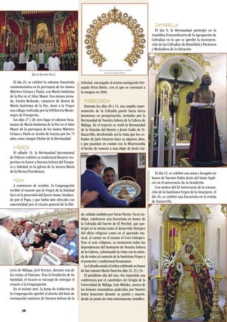 El día 25, se celebró la solemne Eucaristía
conmemorativa en la parroquia de los Santos
Mártires Ciriaco y Paula, con María Santísima
de la Paz en el Altar Mayor. Esa misma jorna-
da, Emilia Redondo, camarera de Honor de
María Santísima de la Paz, donó a la Virgen
una ráfaga realizada por la Orfebrería Monte-
negro de Fuengirola.
Los días 27 y 28, tuvo lugar el solemne besa-
manos de María Santísima de la Paz en el Altar
Mayor de la parroquia de los Santos Mártires
Ciriaco y Paula en Acción de Gracias por los 75
años como imagen Titular de la Hermandad.
VIÑEROS
El sábado 11, la Hermandad Sacramental
de Viñeros celebró su tradicional Rosario ves-
pertino en honor a Nuestra Señora del Traspa-
so y Soledad en la iglesia de la Aurora María
de la Divina Providencia.
MENA
A comienzos de octubre, la Congregación
recibió el rosario que la Virgen de la Soledad
luce en la procesión del Jueves Santo, bendeci-
do por el Papa, y que había sido ofrecido con
anterioridad por el vicario general de la Dió-
cesis de Málaga, José Ferrary, durante una de
las visitas al Vaticano. Tras la bendición de Su
Santidad, el vicario se encargó de entregar el
rosario a la Congregación.
En el mismo mes, la Junta de Gobierno de
la Congregación aprobó el diseño del halo de
coronación canónica de Nuestra Señora de la
Soledad, encargado al artista malagueño Fer-
nando Prini Betés, con el que se coronará a
la imagen en 2016.
MISERICORDIA
Durante los días 10 y 11, una amplia repre-
sentación de la Cofradía partió hacia tierra
jiennenses en peregrinación, invitados por la
Hermandad de Nuestra Señora de la Cabeza de
Málaga. En el trayecto se visitó la Hermandad
de la Oración del Huerto y Jesús Caído de Vi-
llacarrillo, devolviendo así la visita que los co-
frades de Jaén hicieron hace ya algunos años,
y que guardan en común con la Misericordia
el hecho de venerar a una efigie de Jesús Caí-
do, tallado también por Navas Parejo. Ya en An-
dújar, celebraron una Eucaristía en honor de
la Cofradía del barrio de El Perchel, que par-
ticipó en la misma tanto el desarrollo litúrgico
del oficio religioso como en el apartado mu-
sical, al cantar en el mismo el Coro Litúrgico.
Tras el acto religioso, se mostraron todas las
dependencias del Santuario de Nuestra Señora
de la Cabeza, culminando la visita con la entra-
da de todos al camarín de la Santísima Virgen y
el posterior y tradicional besamanos.
LaCofradíaasistióaltriduocelebradoenhonor
de San Antonio María Claret los días 22, 23 y 24.
El penúltimo día del mes, fue impartida una
conferencia por el catedrático de Cirugía de la
Universidad de Málaga, Luís Méndez, acerca de
las lesiones traumáticas padecidas por Nuestro
Señor Jesucristo durante su pasión y muerte,
desde un punto de vista estrictamente científico.
ZAMARRILLA
El día 9, la Hermandad participó en la
Asamblea Extraordinaria de la Agrupación de
Cofradías en la que se aprobó la incorpora-
ción de las Cofradías de Humildad y Paciencia
y Mediadora de la Salvación.
El día 12, se celebró una misa y besapiés en
honor de Nuestro Padre Jesús del Santo Supli-
cio en el aniversario de su bendición.
Con motivo del XI Aniversario de la corona-
ción de la Santísima Virgen de la Amargura, el
día 26, se celebró una Eucaristía en la ermita
de Zamarrilla.
[Julio Salcedo Sell]
38
 