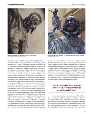 LA SAETA · CUARESMA ����
129
Estudios e investigaciones
diosreligiososysocialesdelasegundamitaddelsigloXIX.Aun-
que no era andaluz, la mayor parte de su ministerio lo ejerció
entre Córdoba y Sevilla. Además de profesor de Teología era
un arqueólogo aficionado y amante de las artes, aunque parte
de su fama la adquirió por sus dotes como orador y sus postu-
ras religiosas y políticas muy radicales. En 1879, encontrándose
destinado en la última de las ciudades mencionadas, se dedicó
a organizar una serie de actos para solemnizar el jubileo y la
definición sobre la doctrina de la Inmaculada Concepción que
había proclamado el Papa Pío IX. Muy devoto de este misterio
mariano, el padre Moga consiguió crear una asociación de jó-
venes católicos que tenía como uno de sus fines propagar las ex-
celencias de este dogma, para lo que contaban con una revista
propia. Estas dotes para la organización y su vehemencia, para
nada disimulada, pronto le granjearía los recelos de los sectores
más progresistas de la sociedad sevillana que lo acusaban abier-
tamente de carlista. El caso es que cuando a comienzos de 1880
el conocido estudioso, José Gestoso y Pérez, tuvo la iniciativa
de regalar un retrato de Gustavo Adolfo Bécquer a la Biblioteca
Colombina para que figurase en la galería de sevillanos ilustres
de la misma, se encontró con un escollo imprevisto. Al parecer,
al menos eso sostenía Gestoso, todo se debía a que no se prestó
a colaborar como articulista en la publicación del padre Moga.
Esta negativa unida a la intransigencia del jesuita fue el deto-
nante para que éste comenzara una campaña en contra de ubi-
car en la histórica biblioteca el cuadro de Bécquer, llegando a
escribir una columna sobre este asunto en el periódico católico
El siglo futuro. Argumentaba en su escrito que en ese lugar no
debían de figurar más que retratos de personalidades cristianas
yrespetables,requisitosqueasujuicionocumplíaelautordelas
“Rimas”, a quien consideraba escéptico en materia de religión,
cuando no claramente impío. Los responsables de la institución
colombina y por extensión el cabildo catedralicio patronos de
ella, hicieron suyos el parecer de Moga, y pese a que la intelec-
tualidad local intentó mediar, los canónigos pusieron en mar-
cha la socorrida táctica, tan propia del estamento eclesiástico,
de dar largas al asunto, dilatándolo en el tiempo.
Con esto el jesuita incrementó el número de sus detrac-
tores que esperaban el momento de la revancha. La oportuni-
dad llegó en 1882 cuando el Ayuntamiento y la Real Academia
hispalense se propusieron solemnizar el segundo centenario
de la muerte de Esteban Murillo, considerado como el pintor
por excelencia de la Purísima. Como contestación a los fastos
de carácter laico, el padre Moga pronto movilizó a sus jóvenes
“Su dictamen fue determinante
para certificar la importancia
artística del Cristo”
Desaparecida imagen del Santísimo Cristo de la Buena Muerte.
FOTO: ARCHIVO CONGREGACIÓN DE MENA
Monumento a Pedro Mena, junto a la casa-taller del escultor en calle Afligidos.
FOTO: ANDRÉS CAMINO
 