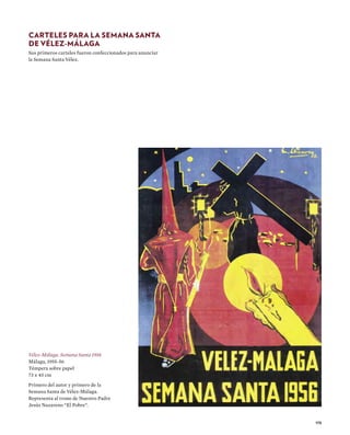 175
CARTELES PARA LA SEMANA SANTA
DE VÉLEZ-MÁLAGA
Sus primeros carteles fueron confeccionados para anunciar
la Semana Santa Vélez.
Vélez-Málaga. Semana Santa 1956
Málaga, 1955-56
Témpera sobre papel
73 x 45 cm
Primero del autor y primero de la
Semana Santa de Vélez-Málaga.
Representa al trono de Nuestro Padre
Jesús Nazareno “El Pobre”.
 