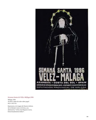 179
Semana Santa de Vélez-Málaga 1996
Málaga, 1996
Acrílico y lápiz de color sobre papel
68,5 x 44,5 cm
Representa a la imagen de Nuestra Señora
de la Soledad. Junto a la firma, una
dedicatoria: “A Don José Reguero Lorca,
Emocionadamente dedico”.
 