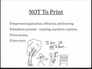 NOT To Print
0 Improved organisation, efficiency, and learning.
0 Handouts on hand – anything, anywhere, anytime.
0 Save money.
0 Save trees.
 