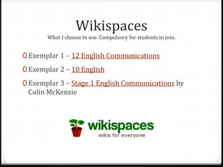 Wikispaces
What I choose to use. Compulsory for students to join.
0 Exemplar 1 – 12 English Communications
0 Exemplar 2 – 10 English
0 Exemplar 3 – Stage 1 English Communications by
Colin McKenzie
 