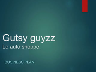 Gutsy guyzz
Le auto shoppe
BUSINESS PLAN
 
