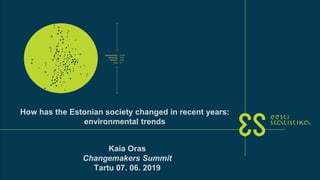 Kaia Oras
Changemakers Summit
Tartu 07. 06. 2019
How has the Estonian society changed in recent years:
environmental trends
 