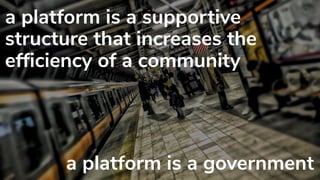 a platform is a supportive
structure that increases the
efficiency of a community
a platform is a government
 