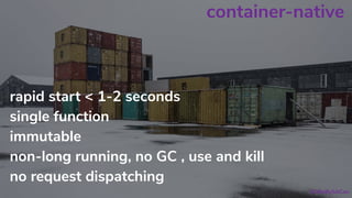 container-native
rapid start < 1-2 seconds
single function
immutable
non-long running, no GC , use and kill
no request dispatching
#OReillySACon
 