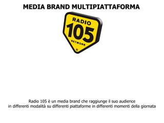 MEDIA BRAND MULTIPIATTAFORMA Radio 105 è un media brand che raggiunge il suo audience in differenti modalità su differenti piattaforme in differenti momenti della giornata 