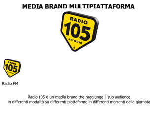 MEDIA BRAND MULTIPIATTAFORMA Radio FM Radio 105 è un media brand che raggiunge il suo audience in differenti modalità su differenti piattaforme in differenti momenti della giornata 