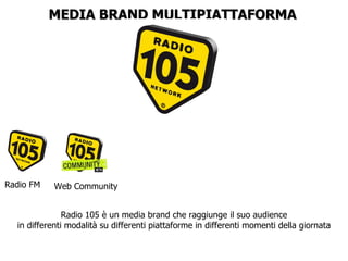 MEDIA BRAND MULTIPIATTAFORMA Radio FM Web Community Radio 105 è un media brand che raggiunge il suo audience in differenti modalità su differenti piattaforme in differenti momenti della giornata 