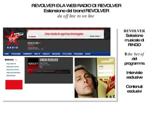 REVOLVER – LA WEB RADIO DI REVOLVER Estensione del brand REVOLVER da off line to on line REVOLVER Selezione musicale di RINGO Il  the bet of  del programma Interviste esclusive Contenuti esclusivi 
