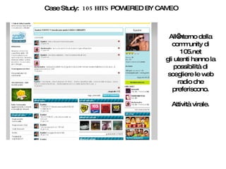 Case Study:  105 HITS  POWERED BY CAMEO All’interno della community di 105.net gli utenti hanno la possibilità di scegliere le web radio che preferiscono. Attività virale. 