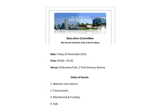 Date:	Friday	20	November	2016
Time: 09:00	– 10:30
Venue:IQ	Business	Park,	3	Third	Avenue,	Rivonia
Order	of	Events
1.	Welcome	and	check-in
2.	Future	events
3.	Membership	&	Funding
4.	AoB
 