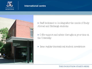 International centre >  Staff dedicated to looking after the needs of Study Abroad and Exchange students >  Offer support and advice throughout your time at the University >   Issue regular international student newsletters 
