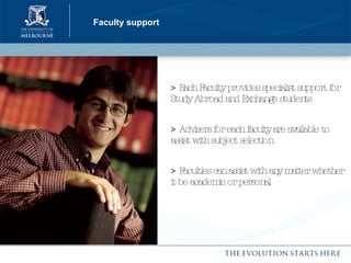 Faculty support >  Each Faculty provides specialist support for Study Abroad and Exchange students >  Advisers for each faculty are available to assist with subject selection >  Faculties can assist with any matter whether it be academic or personal   