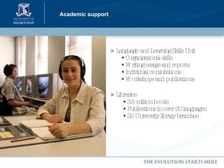 Academic support >  Language and Learning Skills Unit    • Organisational skills   • Writing essays and reports   • Individual consultations   • Workshops and publications >  Libraries   • 3.5 million books   • Publications in over 20 languages   • 22 University library branches 