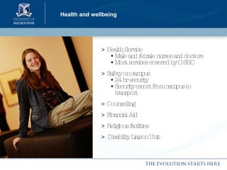 Health and wellbeing >  Health Service    • Male and female nurses and doctors   • Most services covered by OSHC >  Safety on campus    • 24 hr security   • Security escort from campus to    transport >  Counselling >  Financial Aid >  Religious facilities >   Disability Liaison Unit 