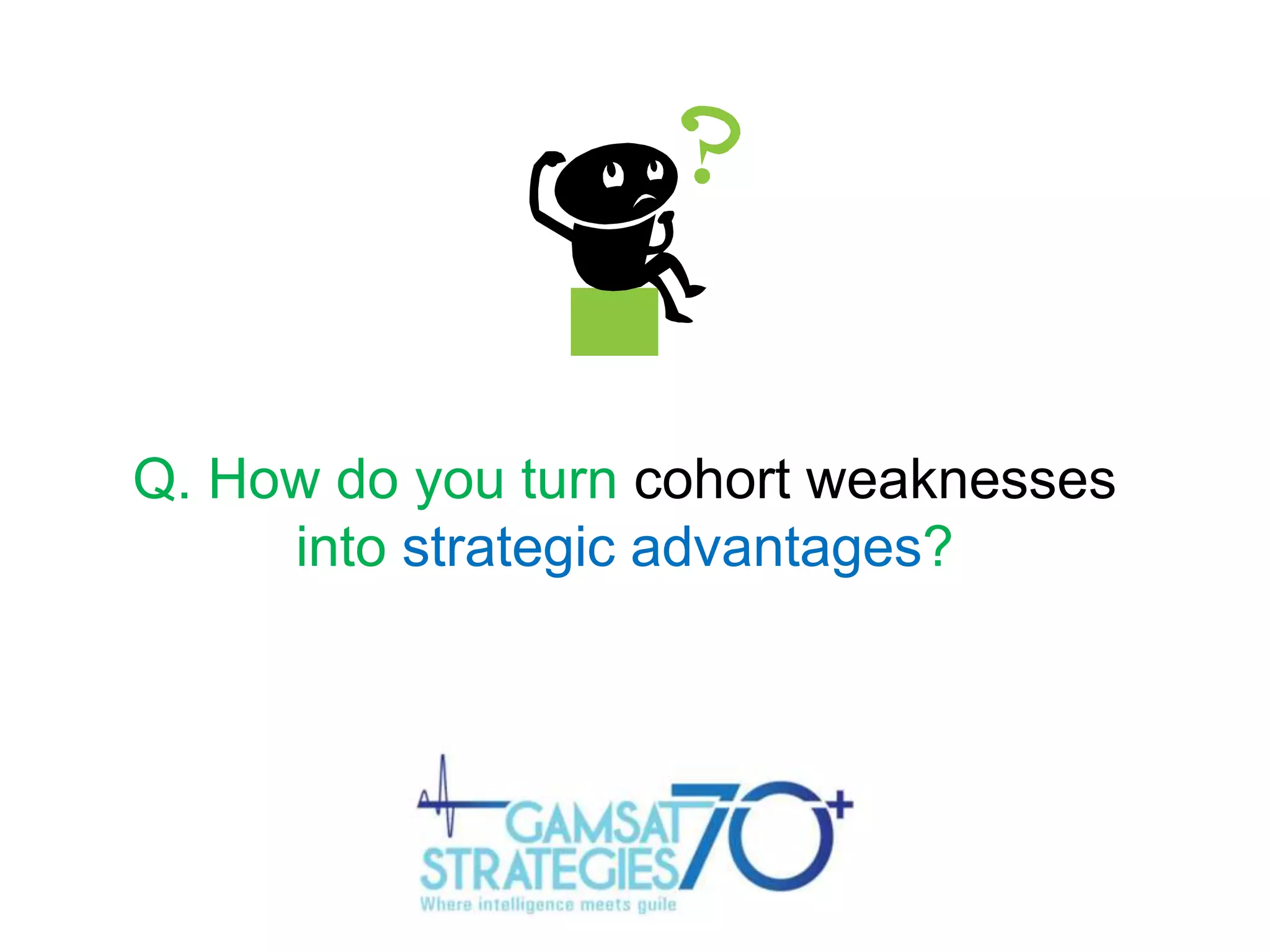 Q. How do you turn cohort weaknesses
into strategic advantages?

 